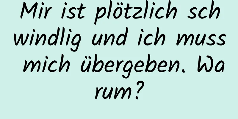 Mir ist plötzlich schwindlig und ich muss mich übergeben. Warum?