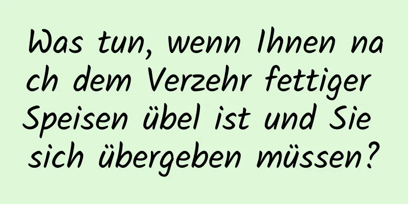 Was tun, wenn Ihnen nach dem Verzehr fettiger Speisen übel ist und Sie sich übergeben müssen?