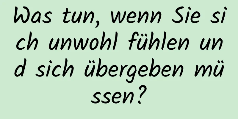 Was tun, wenn Sie sich unwohl fühlen und sich übergeben müssen?