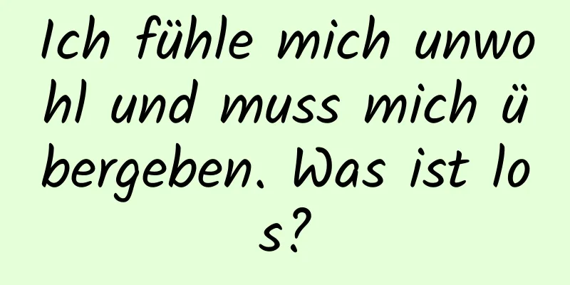 Ich fühle mich unwohl und muss mich übergeben. Was ist los?