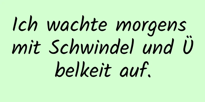 Ich wachte morgens mit Schwindel und Übelkeit auf.
