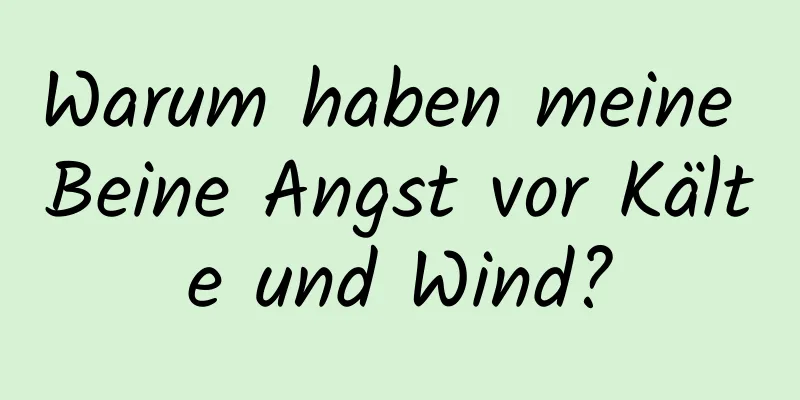 Warum haben meine Beine Angst vor Kälte und Wind?
