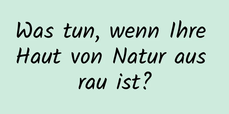 Was tun, wenn Ihre Haut von Natur aus rau ist?