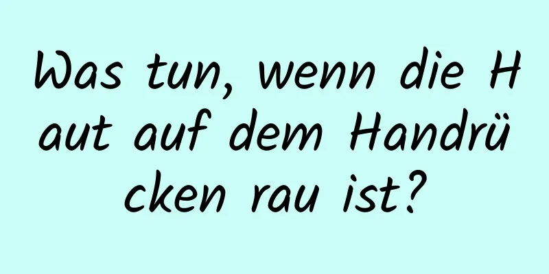 Was tun, wenn die Haut auf dem Handrücken rau ist?