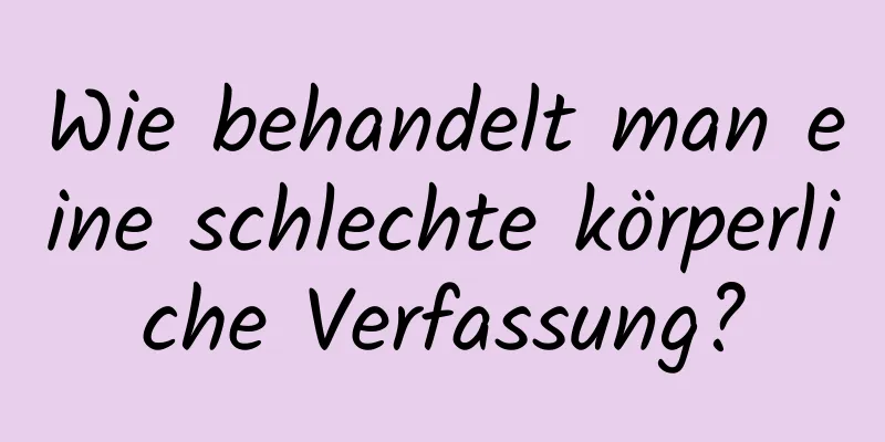 Wie behandelt man eine schlechte körperliche Verfassung?