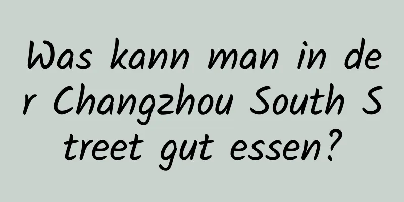 Was kann man in der Changzhou South Street gut essen?