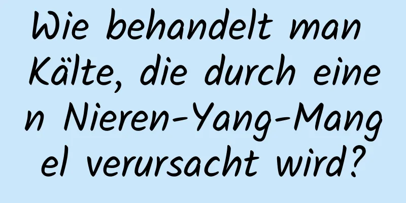 Wie behandelt man Kälte, die durch einen Nieren-Yang-Mangel verursacht wird?