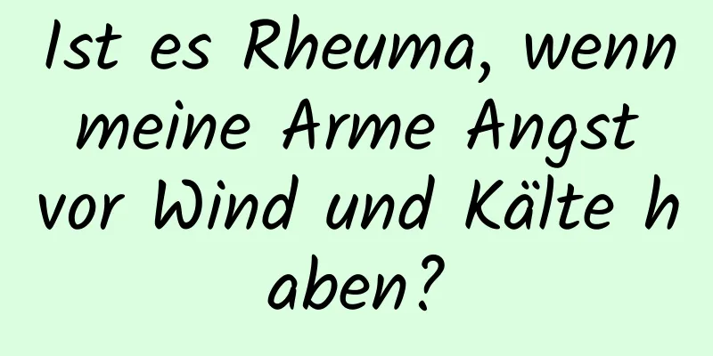Ist es Rheuma, wenn meine Arme Angst vor Wind und Kälte haben?