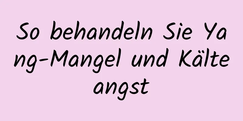 So behandeln Sie Yang-Mangel und Kälteangst
