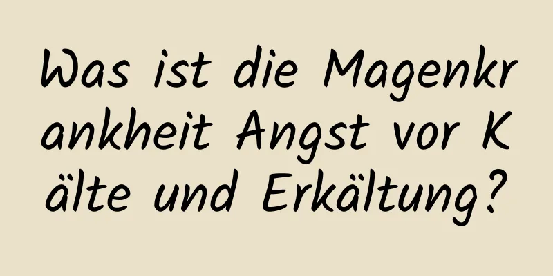 Was ist die Magenkrankheit Angst vor Kälte und Erkältung?