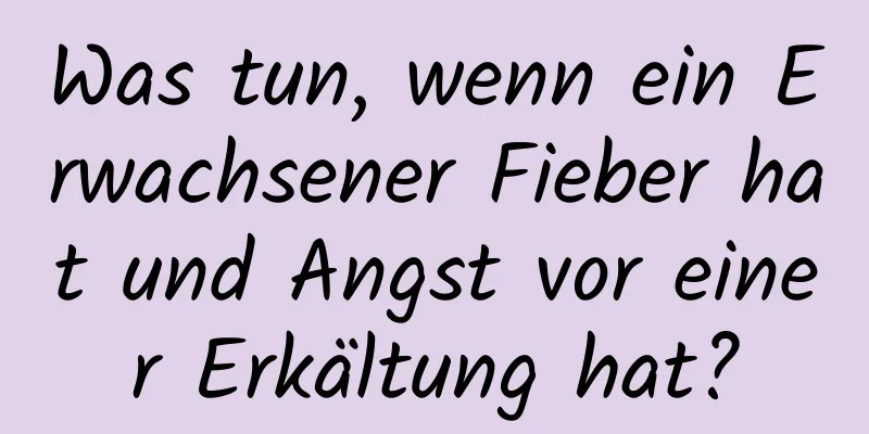 Was tun, wenn ein Erwachsener Fieber hat und Angst vor einer Erkältung hat?
