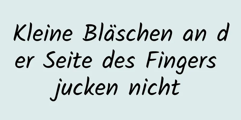 Kleine Bläschen an der Seite des Fingers jucken nicht