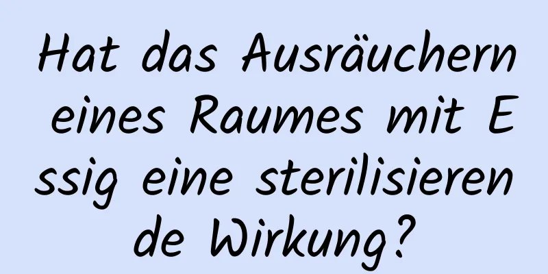Hat das Ausräuchern eines Raumes mit Essig eine sterilisierende Wirkung?
