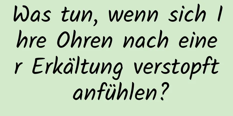 Was tun, wenn sich Ihre Ohren nach einer Erkältung verstopft anfühlen?