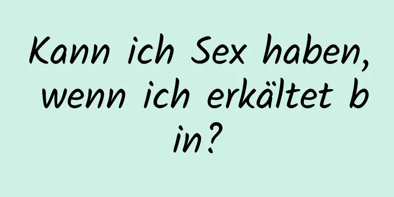 Kann ich Sex haben, wenn ich erkältet bin?