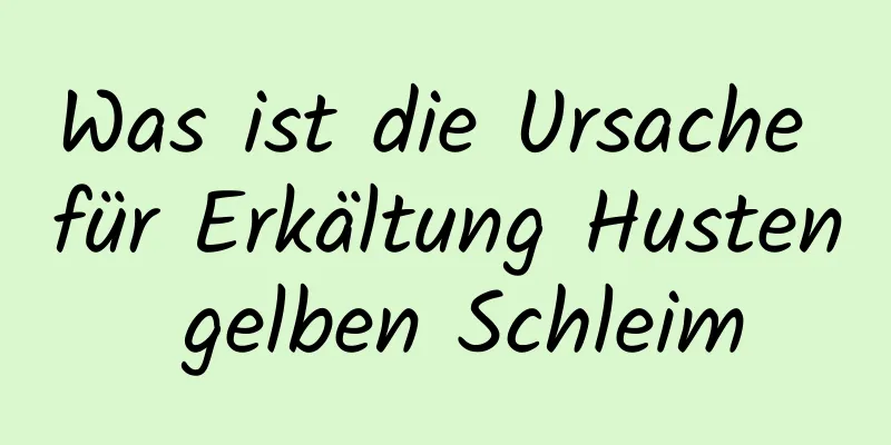 Was ist die Ursache für Erkältung Husten gelben Schleim
