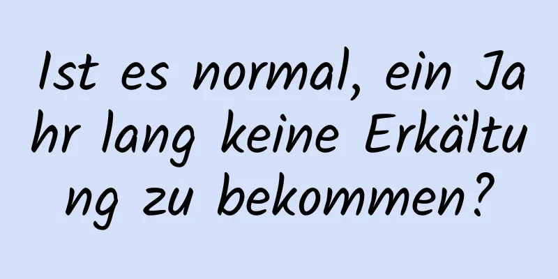 Ist es normal, ein Jahr lang keine Erkältung zu bekommen?