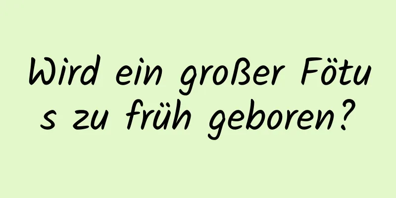 Wird ein großer Fötus zu früh geboren?