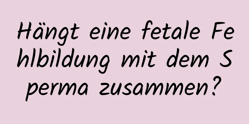 Hängt eine fetale Fehlbildung mit dem Sperma zusammen?