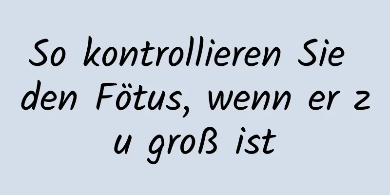 So kontrollieren Sie den Fötus, wenn er zu groß ist