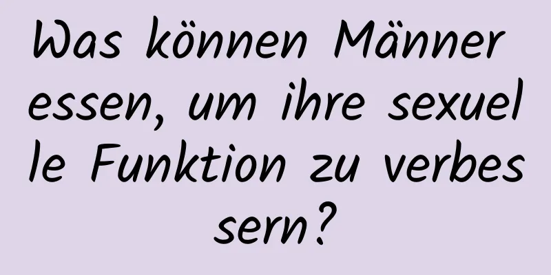 Was können Männer essen, um ihre sexuelle Funktion zu verbessern?
