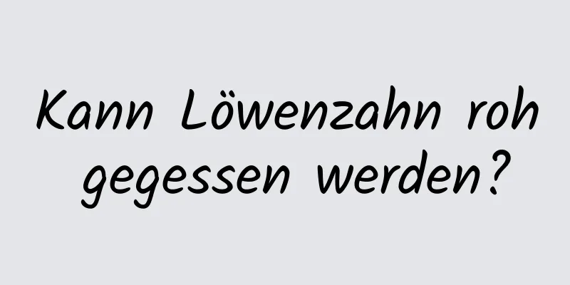Kann Löwenzahn roh gegessen werden?