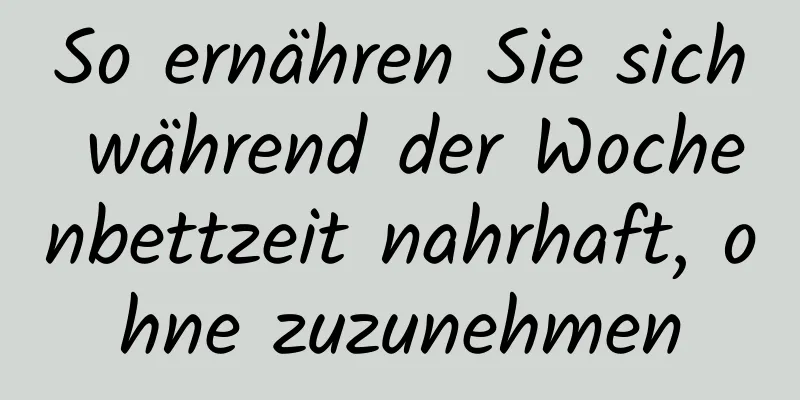So ernähren Sie sich während der Wochenbettzeit nahrhaft, ohne zuzunehmen