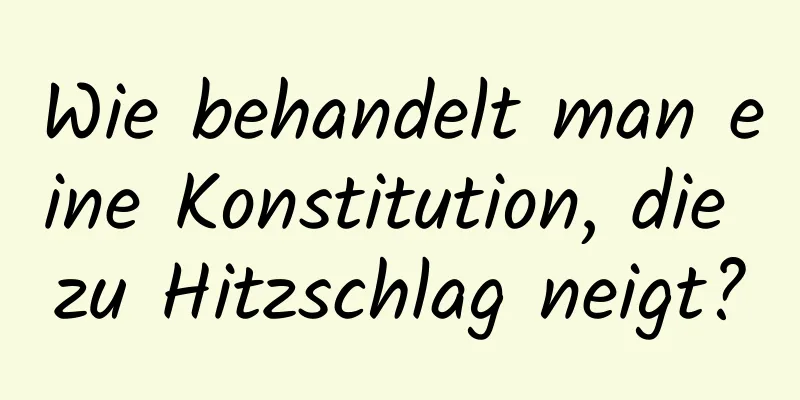 Wie behandelt man eine Konstitution, die zu Hitzschlag neigt?