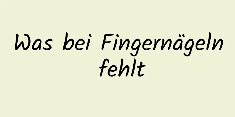 Was bei Fingernägeln fehlt