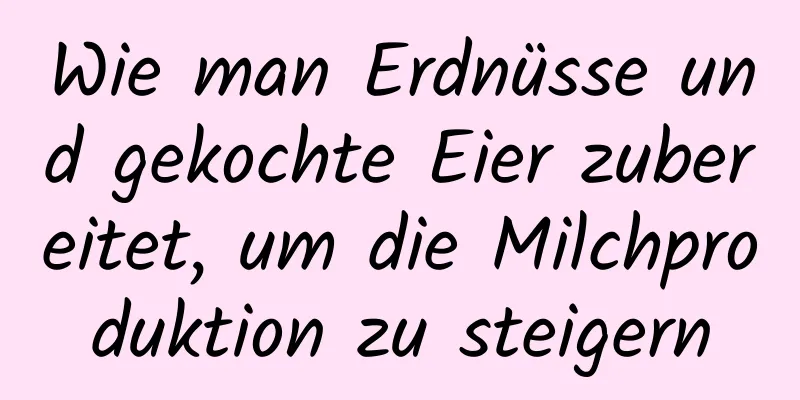 Wie man Erdnüsse und gekochte Eier zubereitet, um die Milchproduktion zu steigern