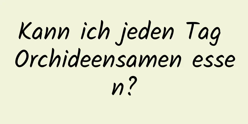Kann ich jeden Tag Orchideensamen essen?