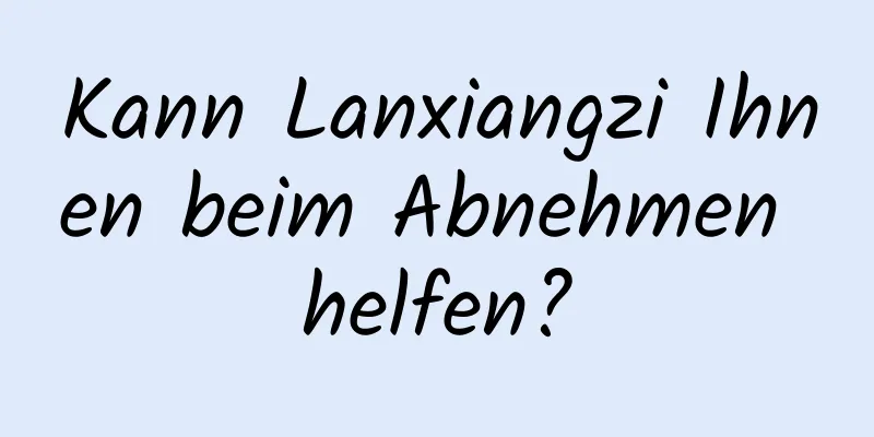 Kann Lanxiangzi Ihnen beim Abnehmen helfen?