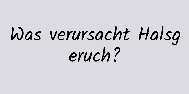 Was verursacht Halsgeruch?