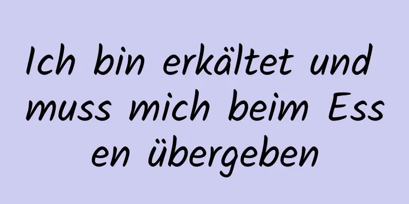 Ich bin erkältet und muss mich beim Essen übergeben