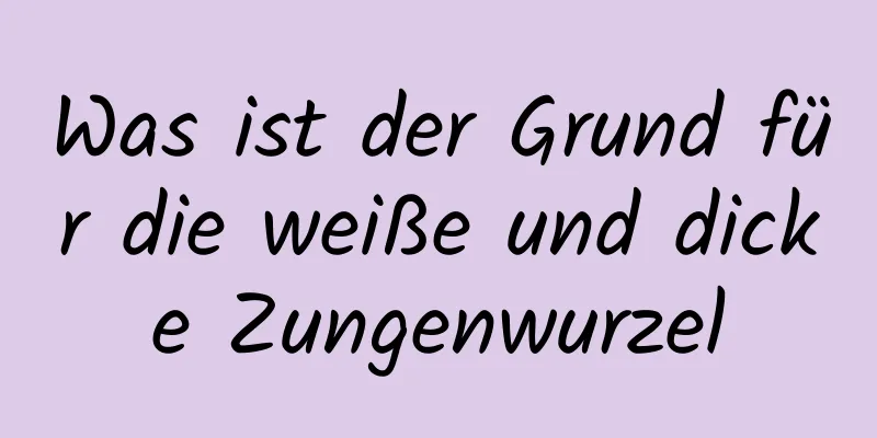 Was ist der Grund für die weiße und dicke Zungenwurzel
