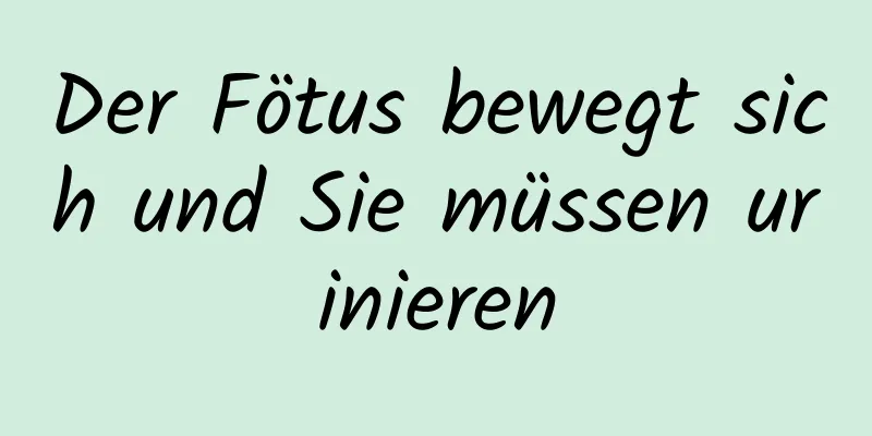 Der Fötus bewegt sich und Sie müssen urinieren