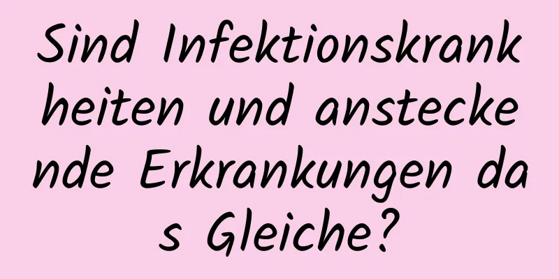 Sind Infektionskrankheiten und ansteckende Erkrankungen das Gleiche?