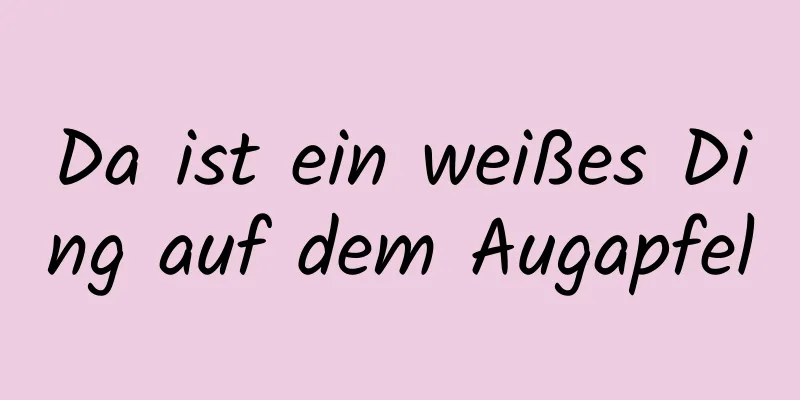 Da ist ein weißes Ding auf dem Augapfel
