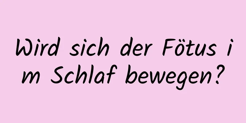 Wird sich der Fötus im Schlaf bewegen?