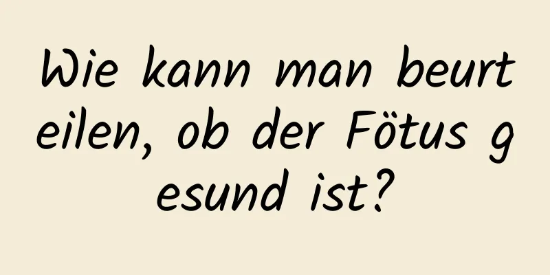 Wie kann man beurteilen, ob der Fötus gesund ist?