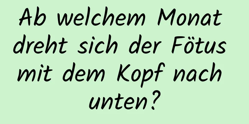 Ab welchem ​​Monat dreht sich der Fötus mit dem Kopf nach unten?