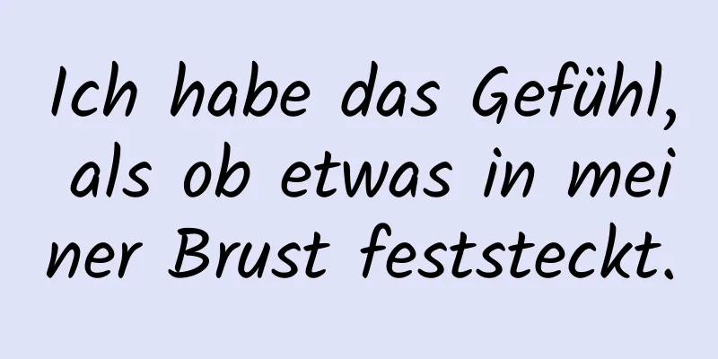 Ich habe das Gefühl, als ob etwas in meiner Brust feststeckt.