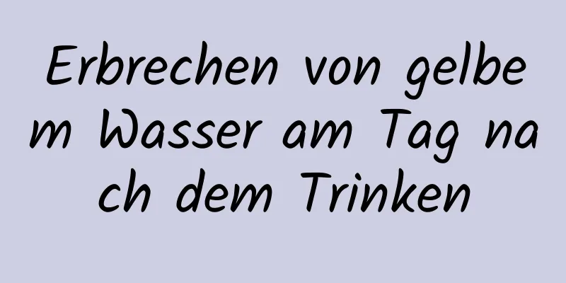 Erbrechen von gelbem Wasser am Tag nach dem Trinken