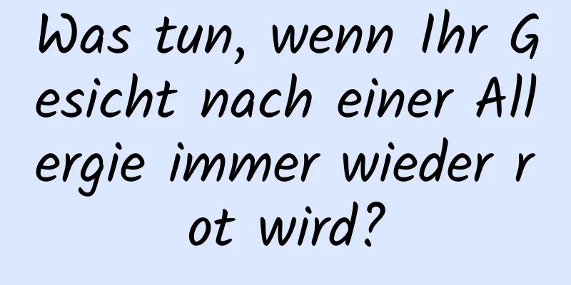 Was tun, wenn Ihr Gesicht nach einer Allergie immer wieder rot wird?