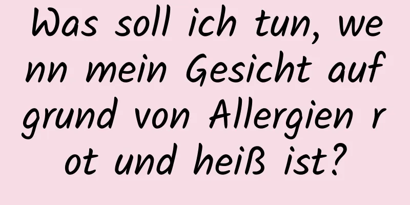 Was soll ich tun, wenn mein Gesicht aufgrund von Allergien rot und heiß ist?