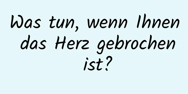 Was tun, wenn Ihnen das Herz gebrochen ist?