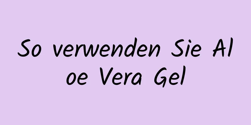 So verwenden Sie Aloe Vera Gel