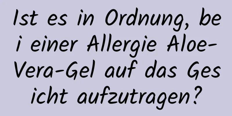 Ist es in Ordnung, bei einer Allergie Aloe-Vera-Gel auf das Gesicht aufzutragen?