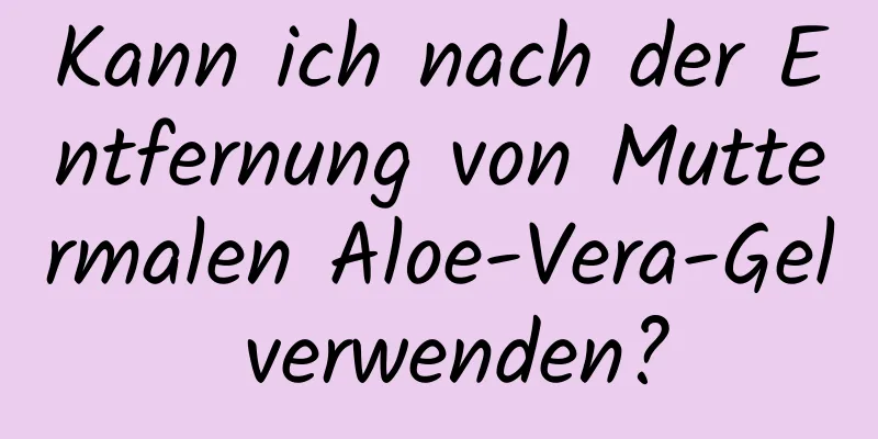 Kann ich nach der Entfernung von Muttermalen Aloe-Vera-Gel verwenden?