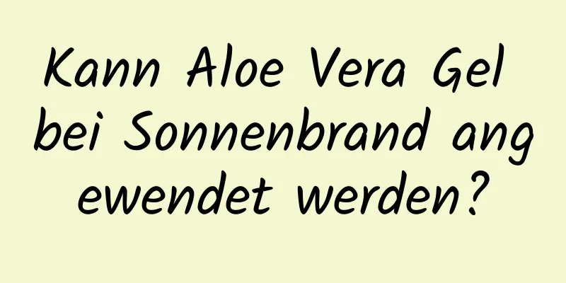 Kann Aloe Vera Gel bei Sonnenbrand angewendet werden?